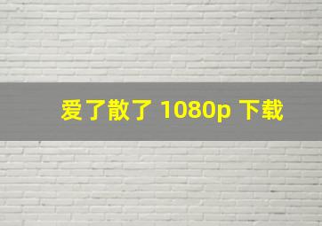 爱了散了 1080p 下载